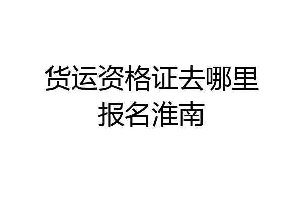 货运资格证去哪里报名淮南