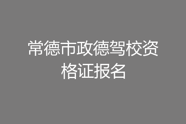 常德市政德驾校资格证报名