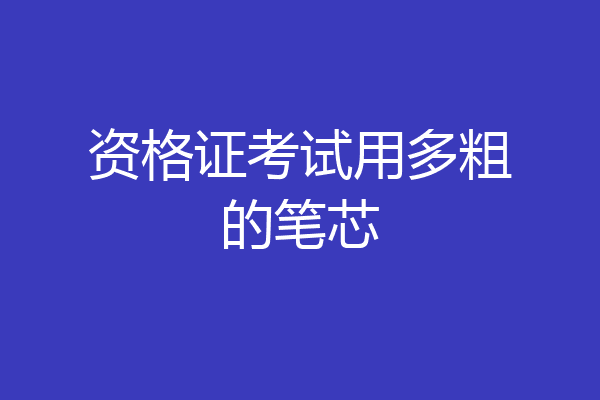 资格证考试用多粗的笔芯