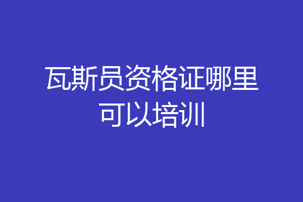 瓦斯员资格证哪里可以培训