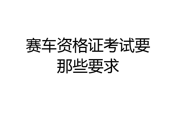 赛车资格证考试要那些要求