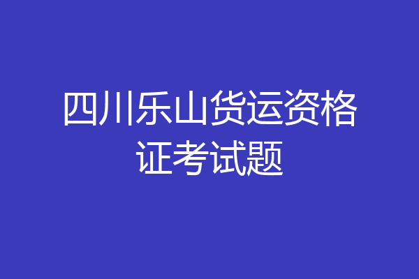 四川乐山货运资格证考试题