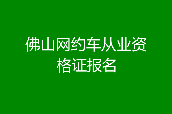 佛山网约车从业资格证报名