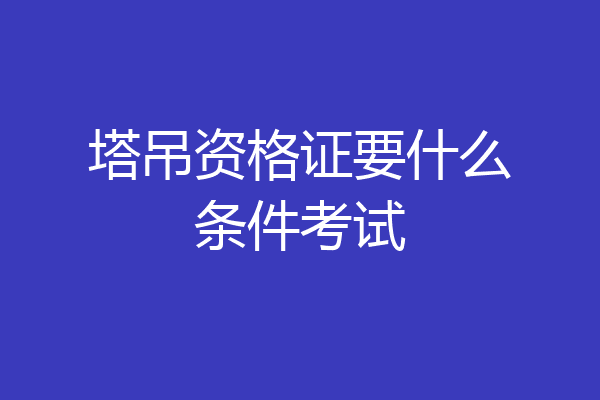 塔吊资格证要什么条件考试
