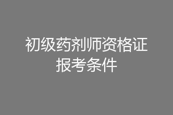 初级药剂师资格证报考条件