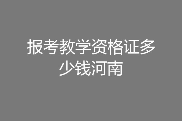 报考教学资格证多少钱河南