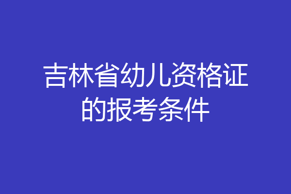 吉林省幼儿资格证的报考条件