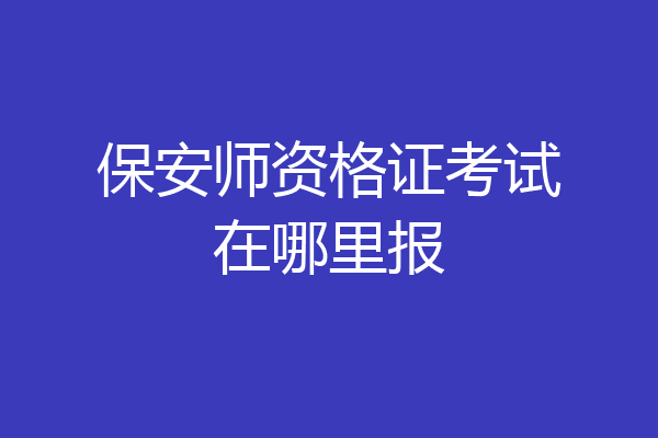 保安师资格证考试在哪里报