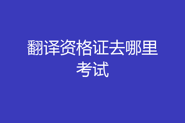 翻译资格证去哪里考试