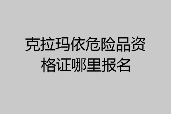 克拉玛依危险品资格证哪里报名