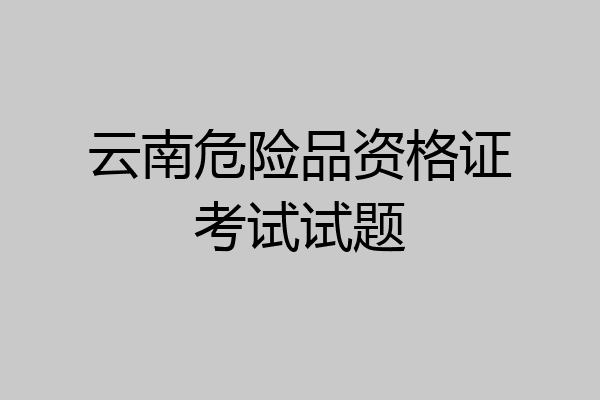 云南危险品资格证考试试题