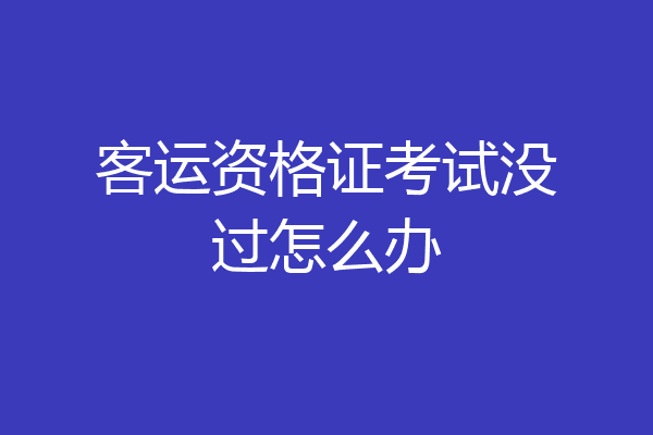 客运资格证考试没过怎么办