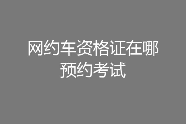 网约车资格证在哪预约考试