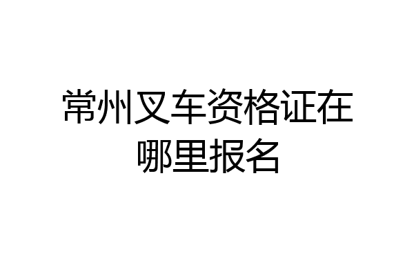 常州叉车资格证在哪里报名