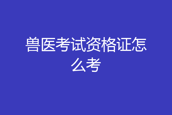兽医考试资格证怎么考