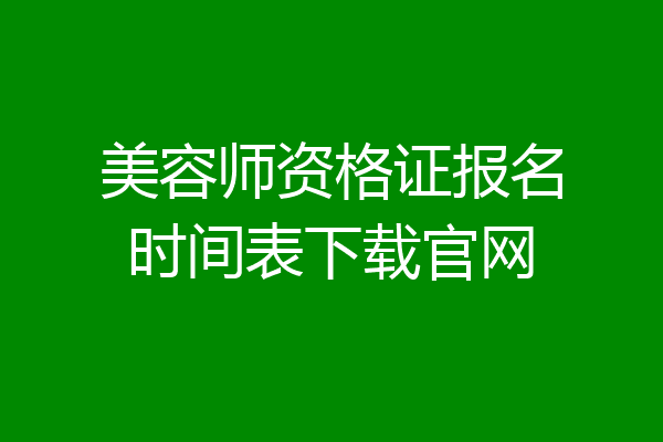 美容师资格证报名时间表下载官网