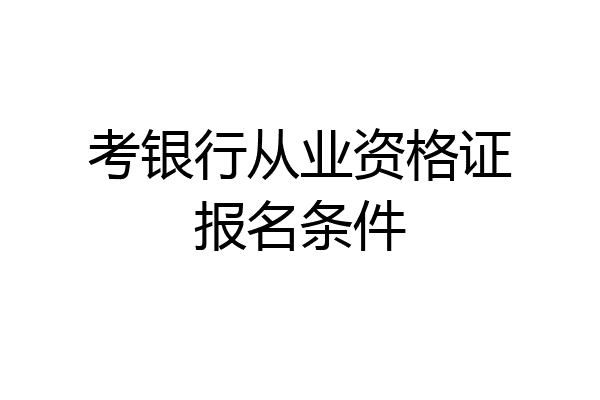 考银行从业资格证报名条件