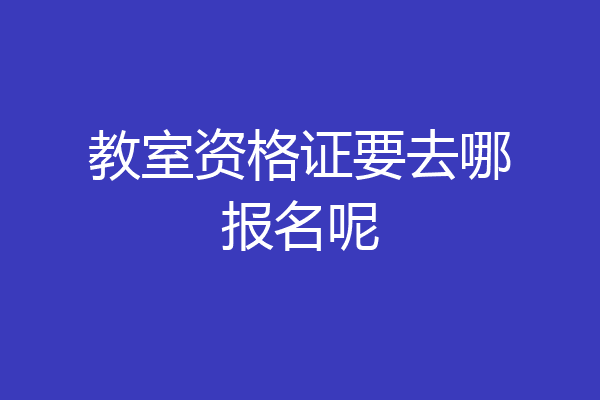 教室资格证要去哪报名呢