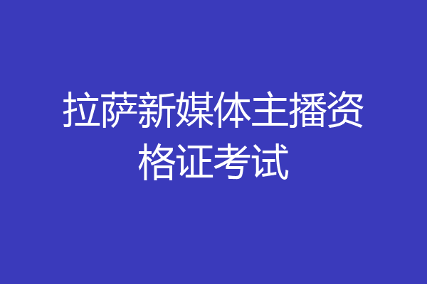 拉萨新媒体主播资格证考试