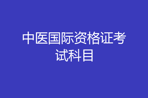 中医国际资格证考试科目