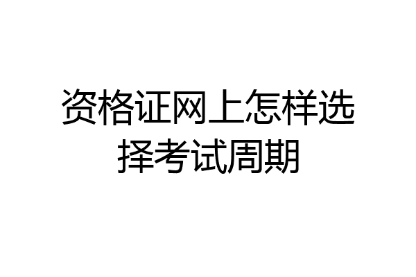 资格证网上怎样选择考试周期