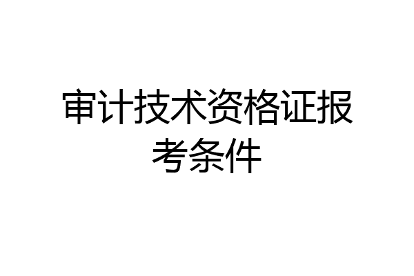 审计技术资格证报考条件