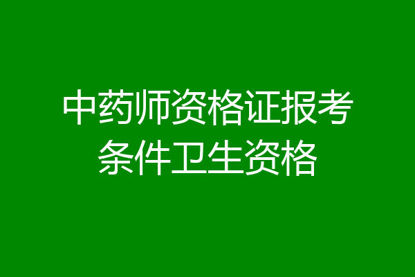 中药师资格证报考条件卫生资格