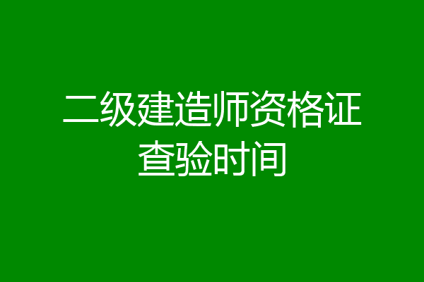 二级建造师资格证查验时间