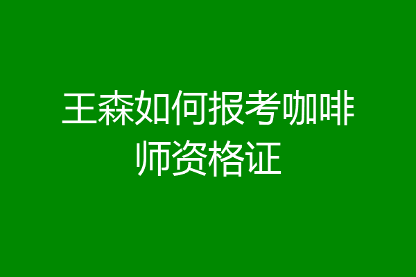 王森如何报考咖啡师资格证