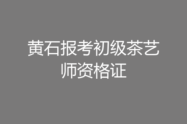 黄石报考初级茶艺师资格证