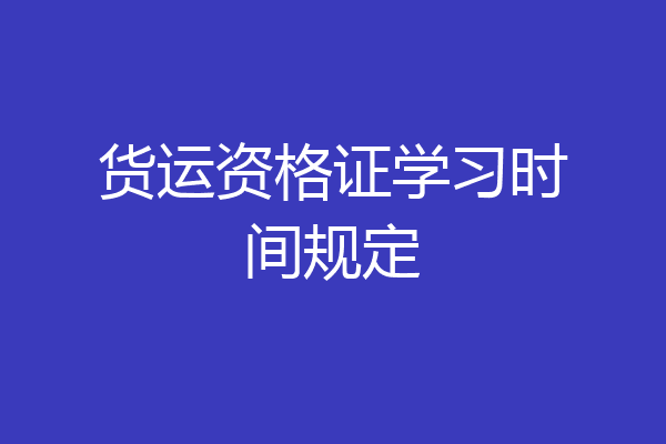 货运资格证学习时间规定
