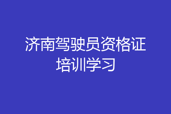 济南驾驶员资格证培训学习