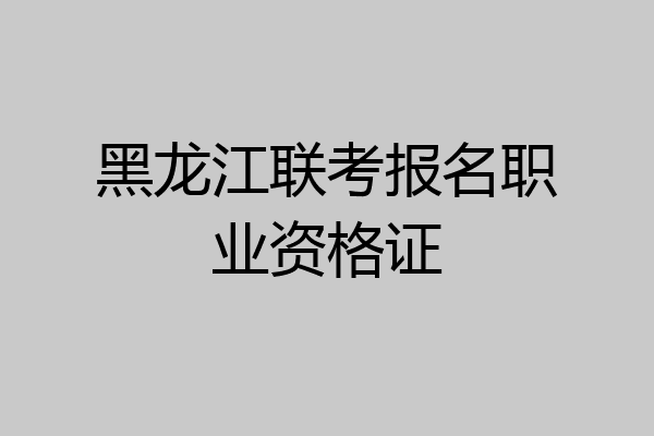 黑龙江联考报名职业资格证