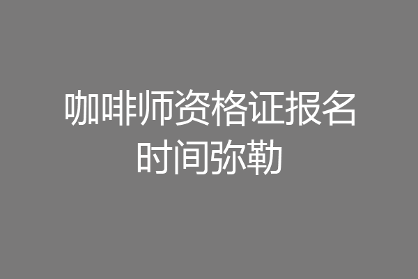 咖啡师资格证报名时间弥勒