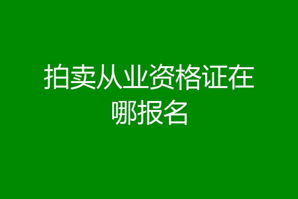 拍卖从业资格证在哪报名