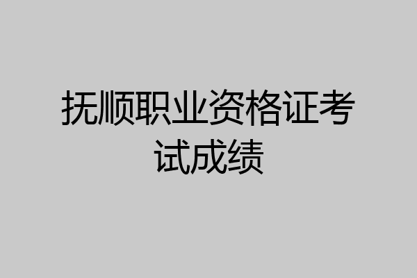 抚顺职业资格证考试成绩