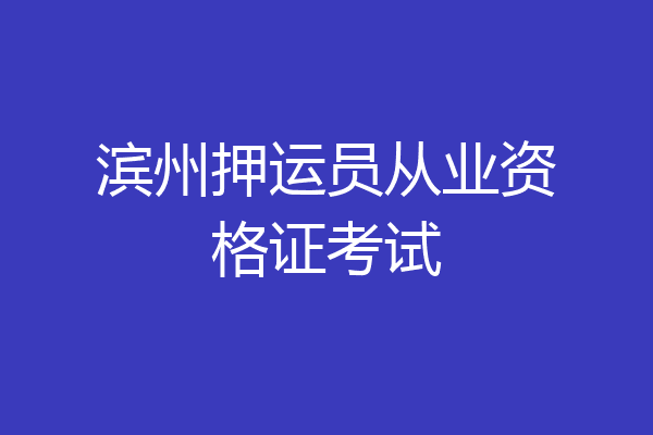滨州押运员从业资格证考试