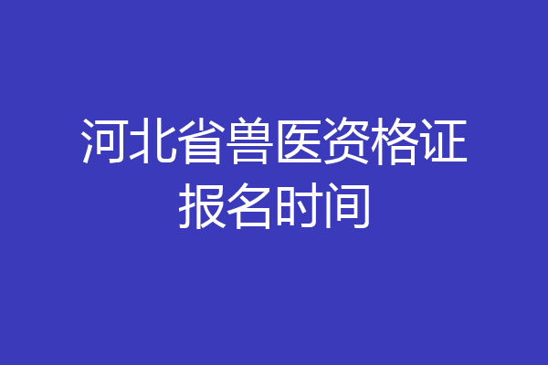 河北省兽医资格证报名时间