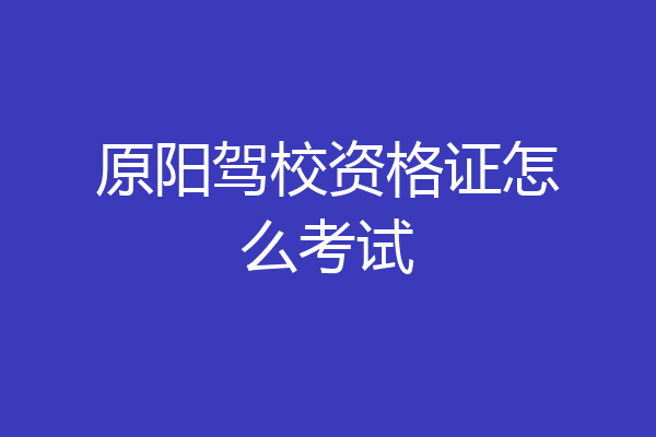 原阳驾校资格证怎么考试