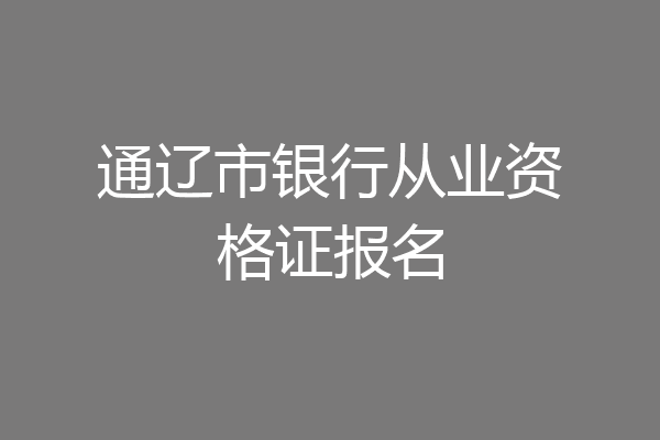 通辽市银行从业资格证报名