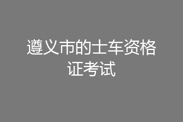 遵义市的士车资格证考试