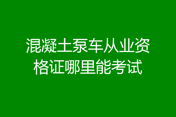 混凝土泵车从业资格证哪里能考试