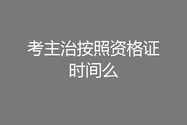 考主治按照资格证时间么