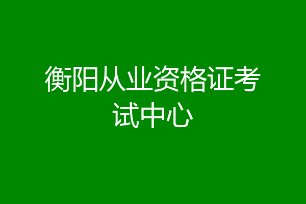 衡阳从业资格证考试中心