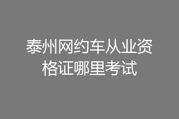 泰州网约车从业资格证哪里考试