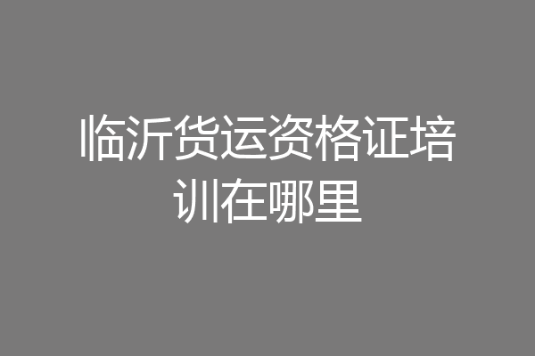 临沂货运资格证培训在哪里