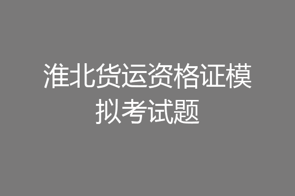 淮北货运资格证模拟考试题