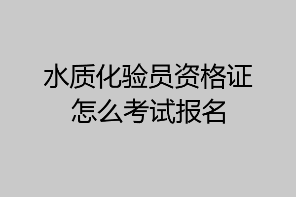 水质化验员资格证怎么考试报名
