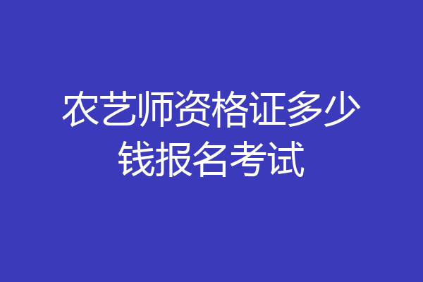 农艺师资格证多少钱报名考试