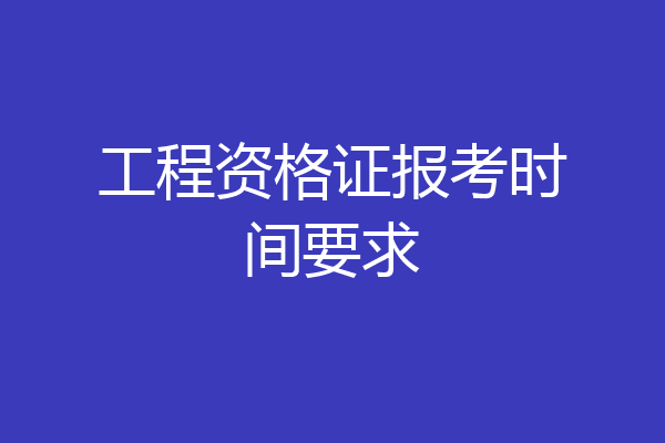 工程资格证报考时间要求